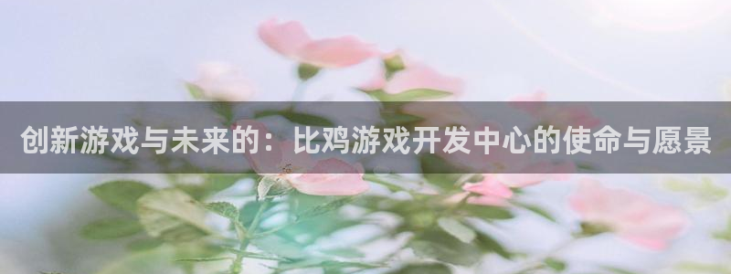 沐鸣娱乐2是干嘛的：创新游戏与未来的：比鸡游戏开发中心的使命与愿景