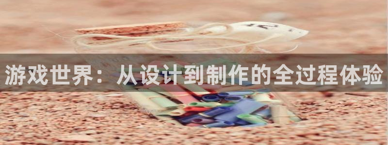 沐鸣2平台测速登录：游戏世界：从设计到制作的全过程体验