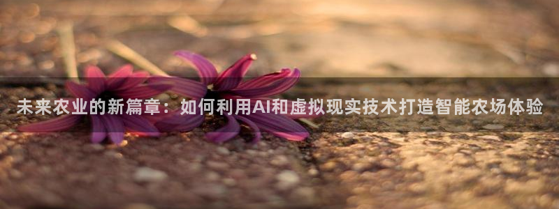 沐鸣2平台招商：未来农业的新篇章：如何利用AI和虚拟现实技术打造智能农场体验
