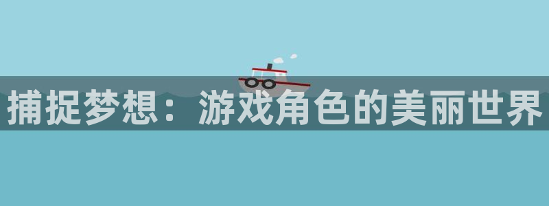 沐鸣2注册说来77542：捕捉梦想：游戏角色的美丽世界