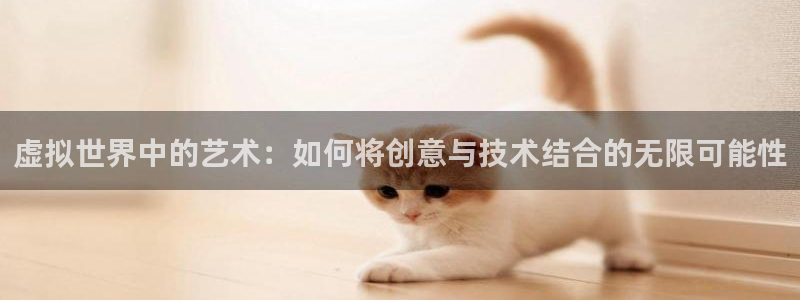 沐鸣2娱乐注册平台：虚拟世界中的艺术：如何将创意与技术结合的无限可能性